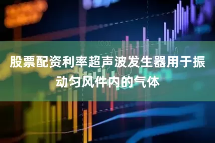 股票配资利率超声波发生器用于振动匀风件内的气体