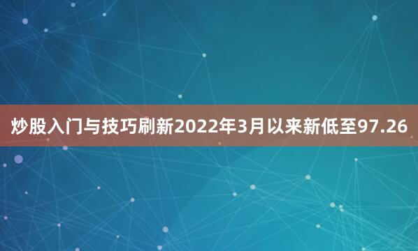 炒股入门与技巧刷新2022年3月以来新低至97.26