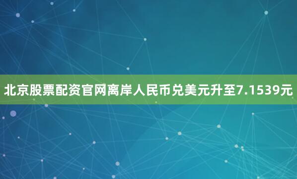 北京股票配资官网离岸人民币兑美元升至7.1539元
