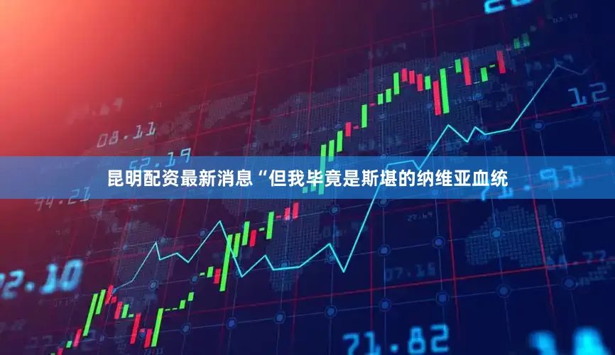 昆明配资最新消息“但我毕竟是斯堪的纳维亚血统
