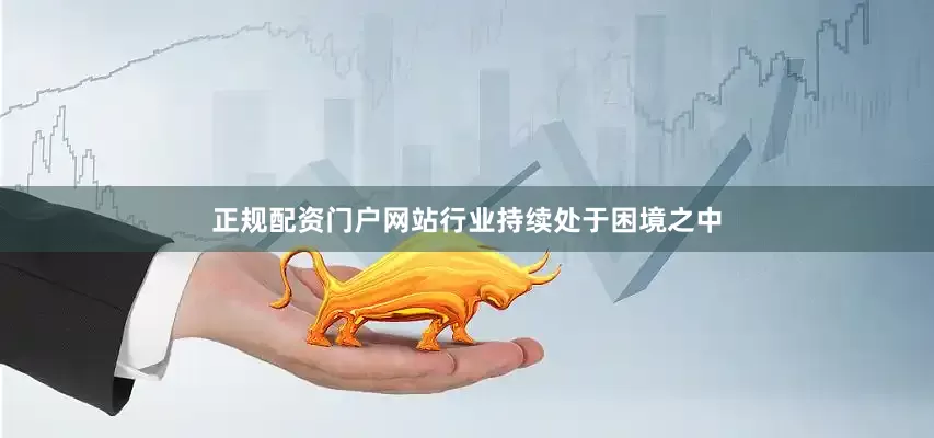正规配资门户网站行业持续处于困境之中