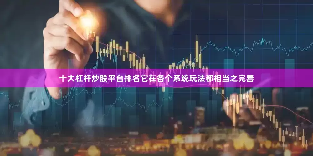 十大杠杆炒股平台排名它在各个系统玩法都相当之完善