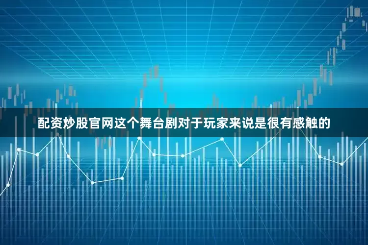 配资炒股官网这个舞台剧对于玩家来说是很有感触的