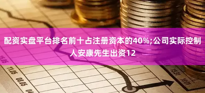 配资实盘平台排名前十占注册资本的40%;公司实际控制人安康先生出资12