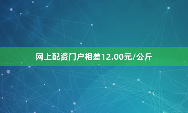 网上配资门户相差12.00元/公斤