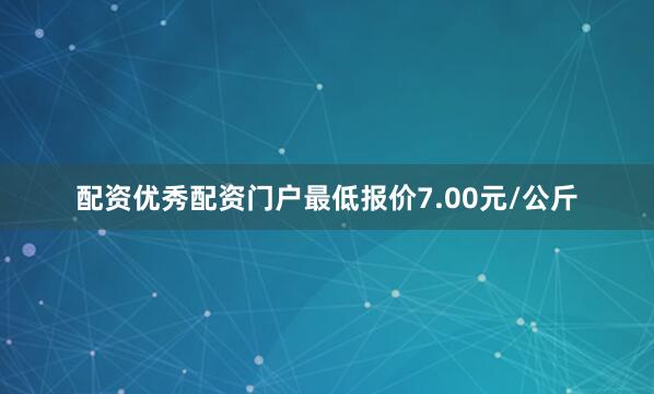 配资优秀配资门户最低报价7.00元/公斤