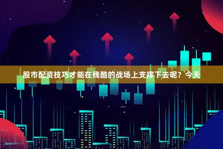 股市配资技巧才能在残酷的战场上支撑下去呢？今天