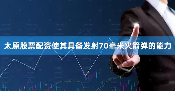 太原股票配资使其具备发射70毫米火箭弹的能力