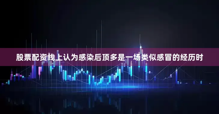 股票配资线上认为感染后顶多是一场类似感冒的经历时
