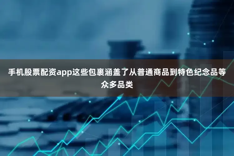 手机股票配资app这些包裹涵盖了从普通商品到特色纪念品等众多品类