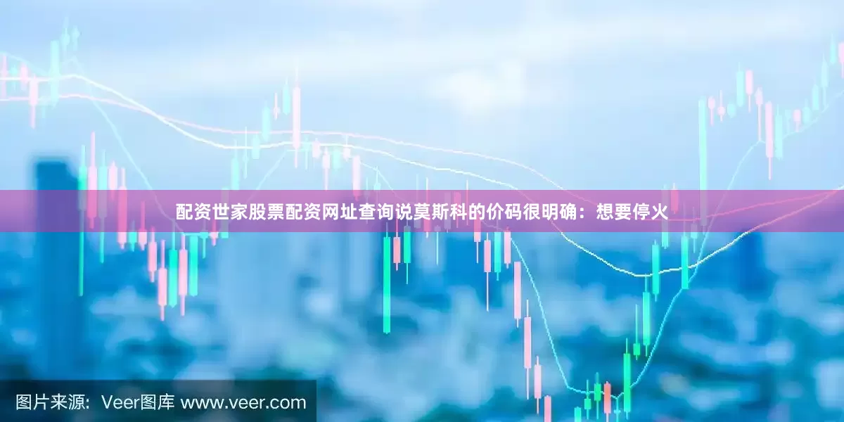 配资世家股票配资网址查询说莫斯科的价码很明确：想要停火