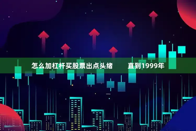 怎么加杠杆买股票出点头绪        直到1999年