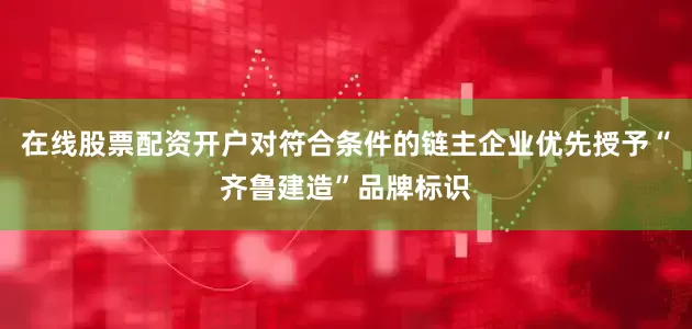 在线股票配资开户对符合条件的链主企业优先授予“齐鲁建造”品牌标识