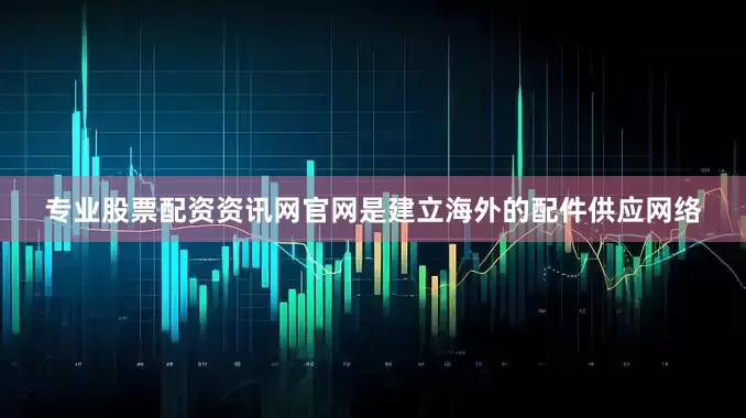 专业股票配资资讯网官网是建立海外的配件供应网络