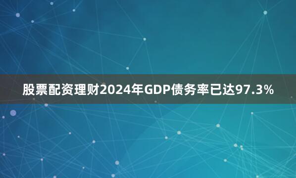 股票配资理财2024年GDP债务率已达97.3%
