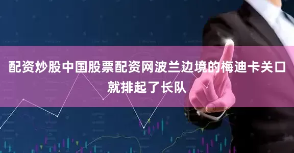 配资炒股中国股票配资网波兰边境的梅迪卡关口就排起了长队