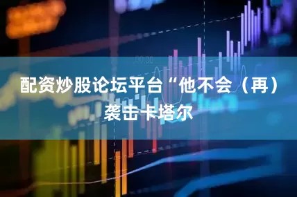 配资炒股论坛平台“他不会（再）袭击卡塔尔